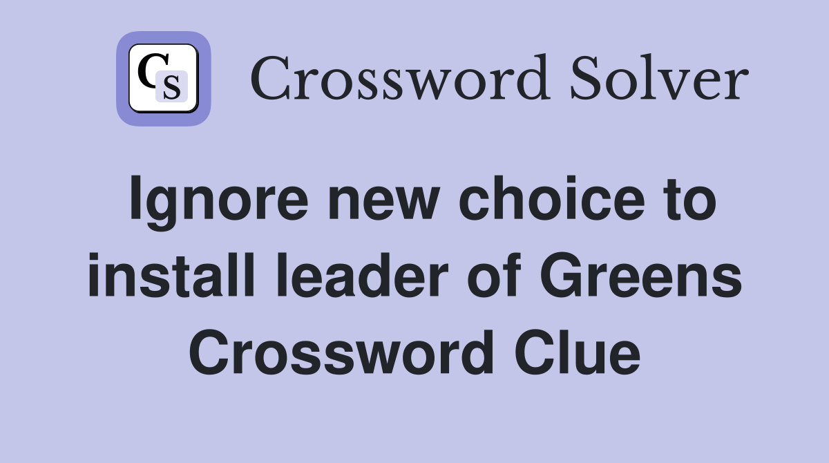 Ignore new choice to install leader of Greens Crossword Clue