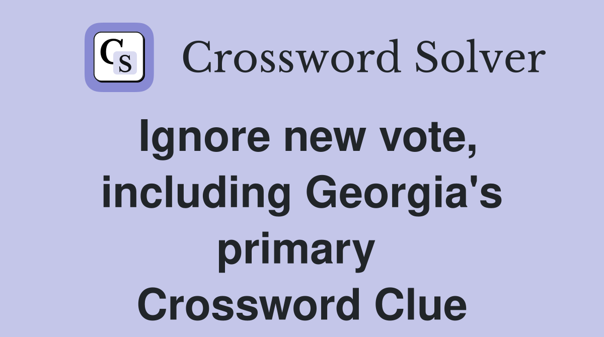 Ignore new vote, including Georgia's primary  Crossword Clue