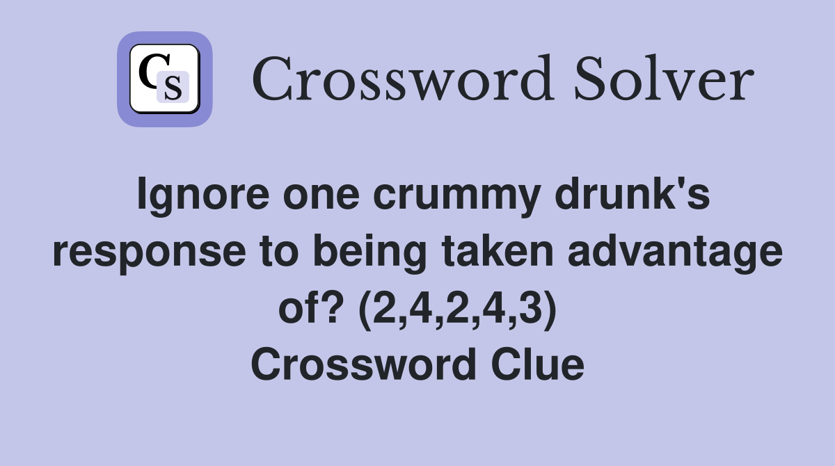 Ignore one crummy drunk's response to being taken advantage of? (2,4,2,4,3) Crossword Clue