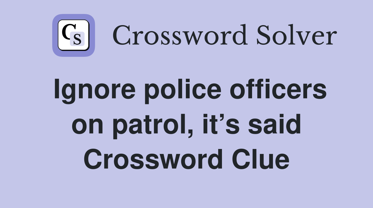 Ignore police officers on patrol, it’s said Crossword Clue