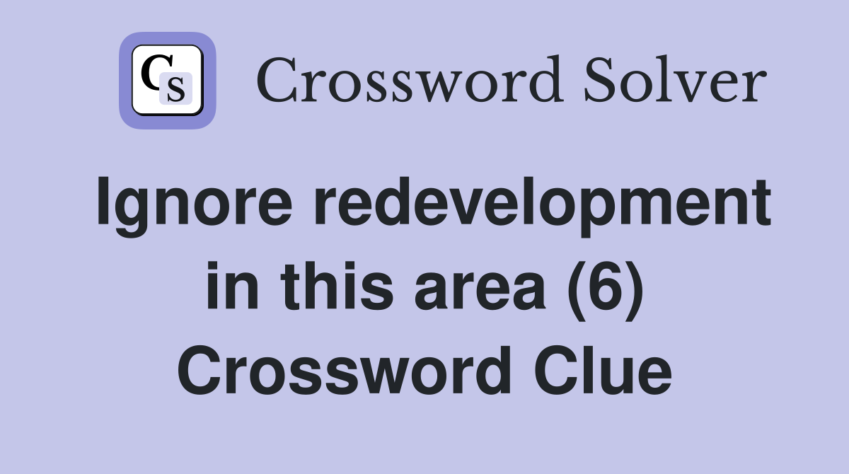Ignore redevelopment in this area (6) Crossword Clue