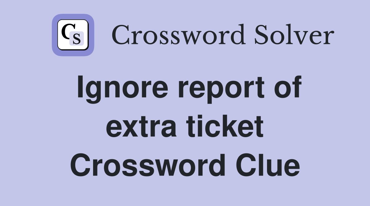 Ignore report of extra ticket Crossword Clue