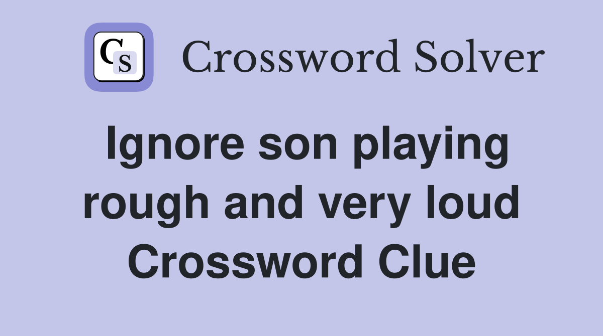 Ignore son playing rough and very loud Crossword Clue