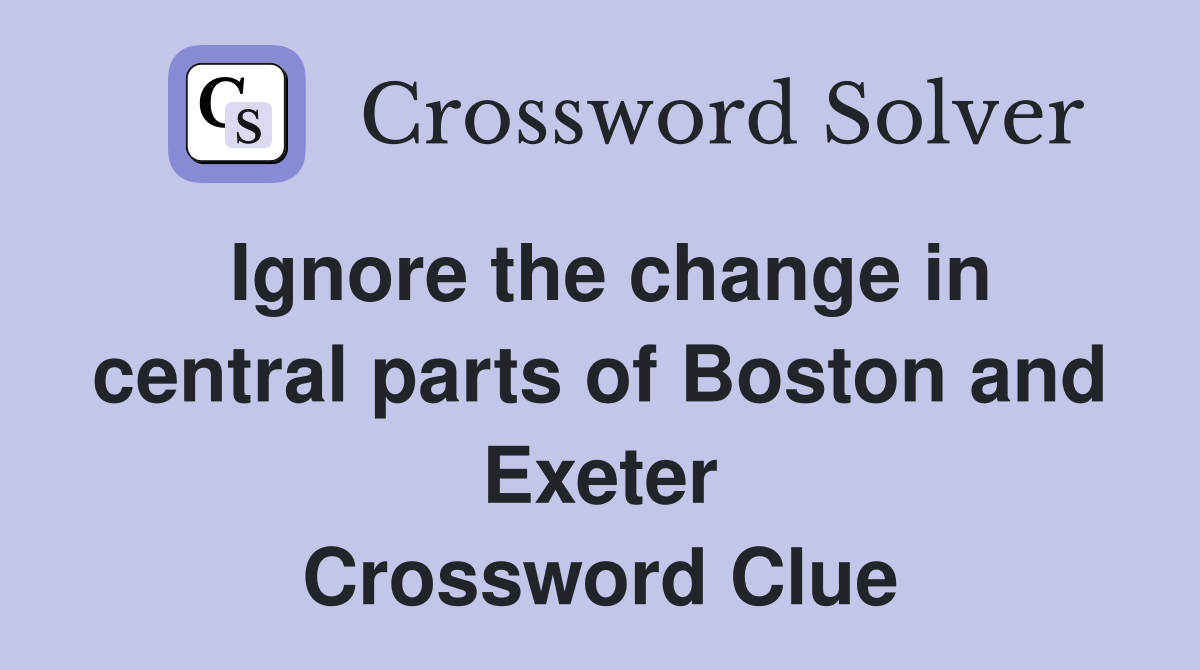 Ignore the change in central parts of Boston and Exeter Crossword Clue