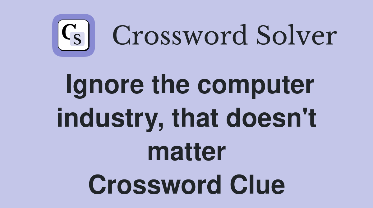 Ignore the computer industry, that doesn't matter Crossword Clue