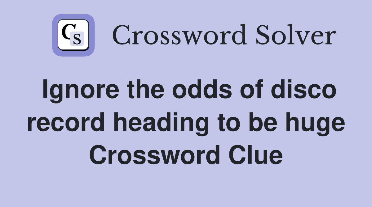 Ignore the odds of disco record heading to be huge Crossword Clue