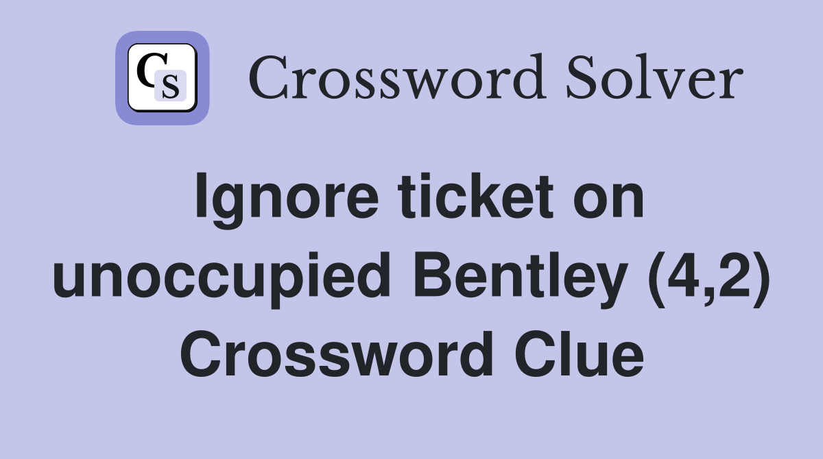 Ignore ticket on unoccupied Bentley (4,2) Crossword Clue