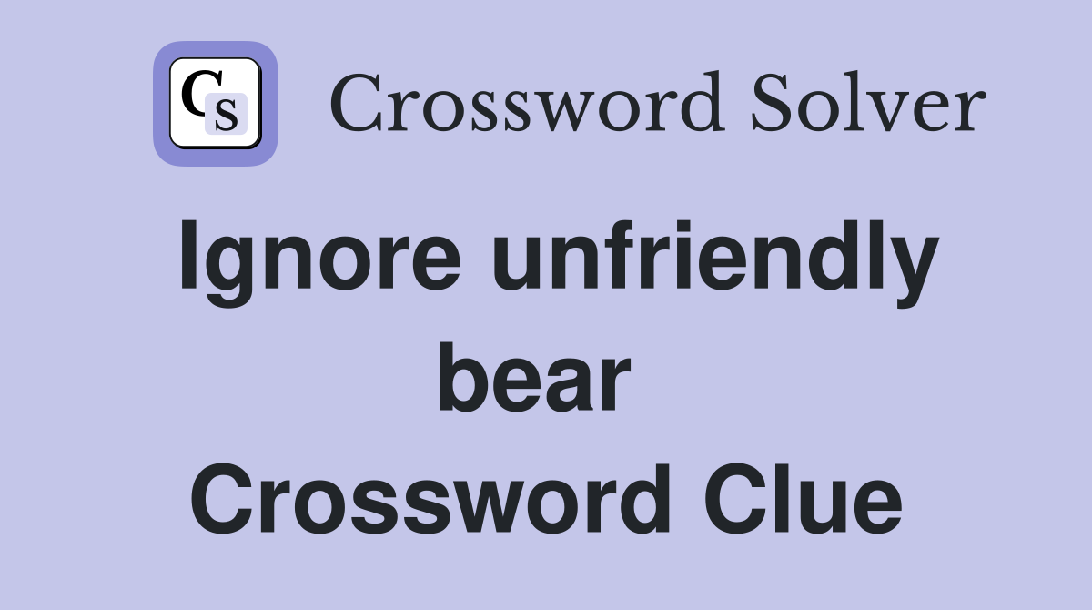 Ignore unfriendly bear  Crossword Clue