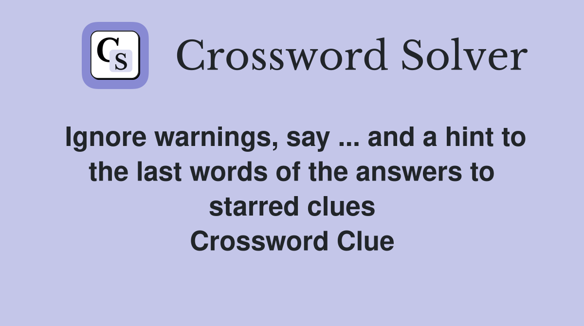 Ignore warnings, say ... and a hint to the last words of the answers to starred clues Crossword Clue