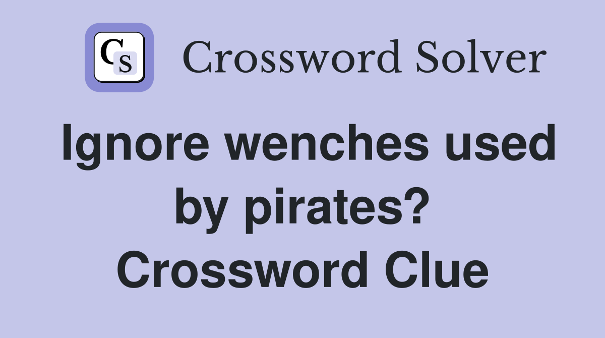 Ignore wenches used by pirates? Crossword Clue