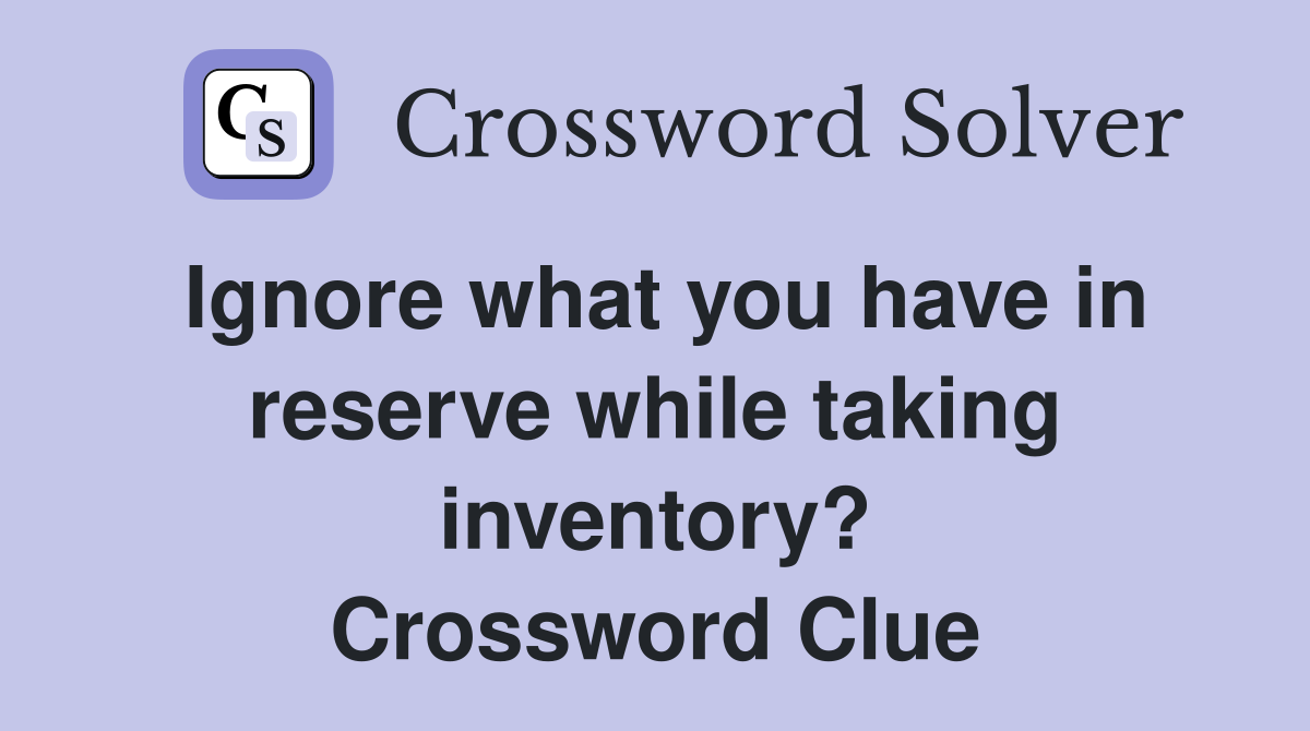 Ignore what you have in reserve while taking inventory? Crossword Clue