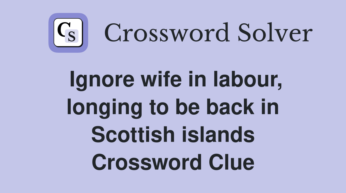Ignore wife in labour, longing to be back in Scottish islands Crossword Clue