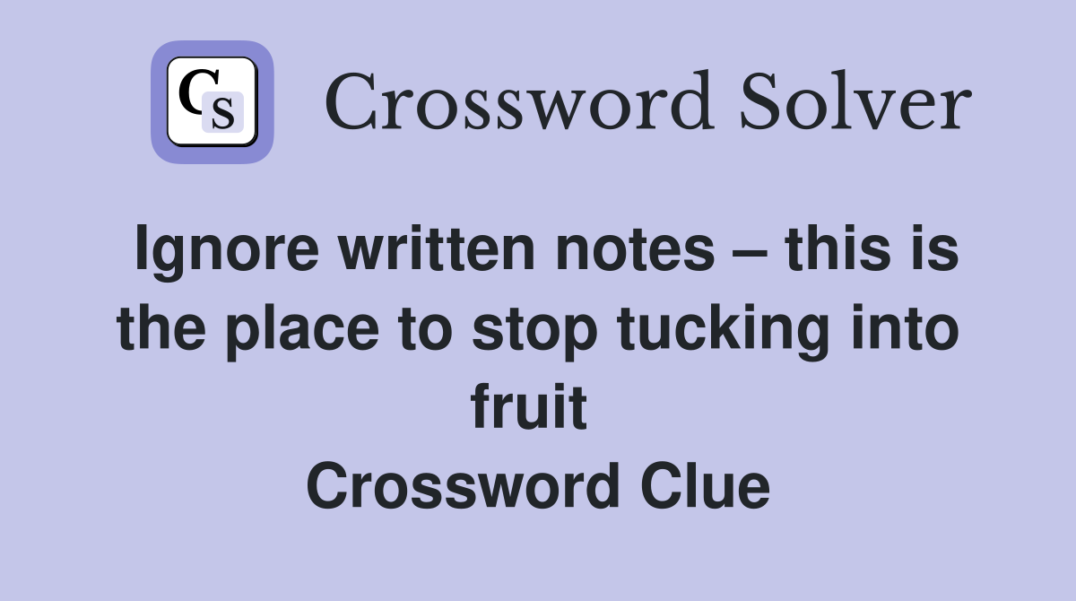 Ignore written notes – this is the place to stop tucking into fruit  Crossword Clue