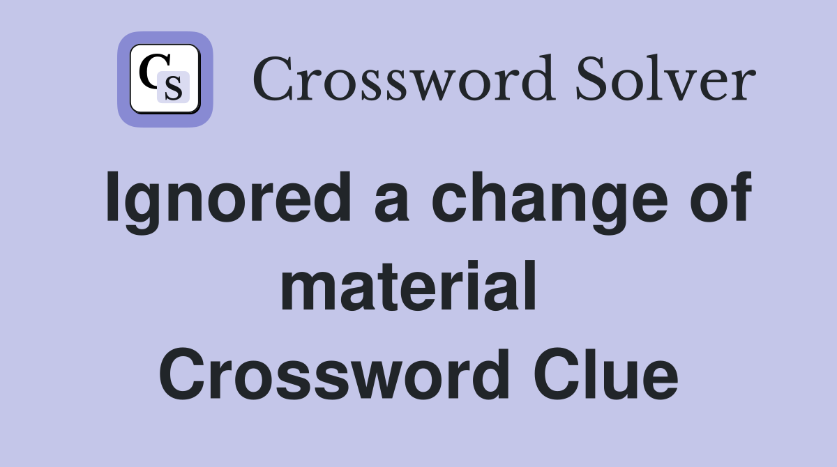 Ignored a change of material  Crossword Clue