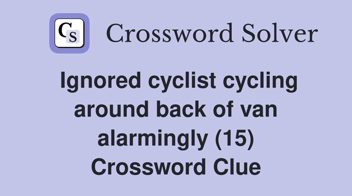 Ignored cyclist cycling around back of van alarmingly (15) Crossword Clue