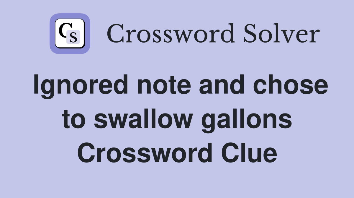 Ignored note and chose to swallow gallons Crossword Clue