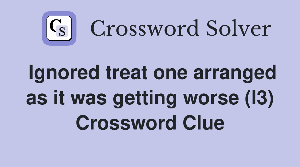 Ignored treat one arranged as it was getting worse (l3) Crossword Clue