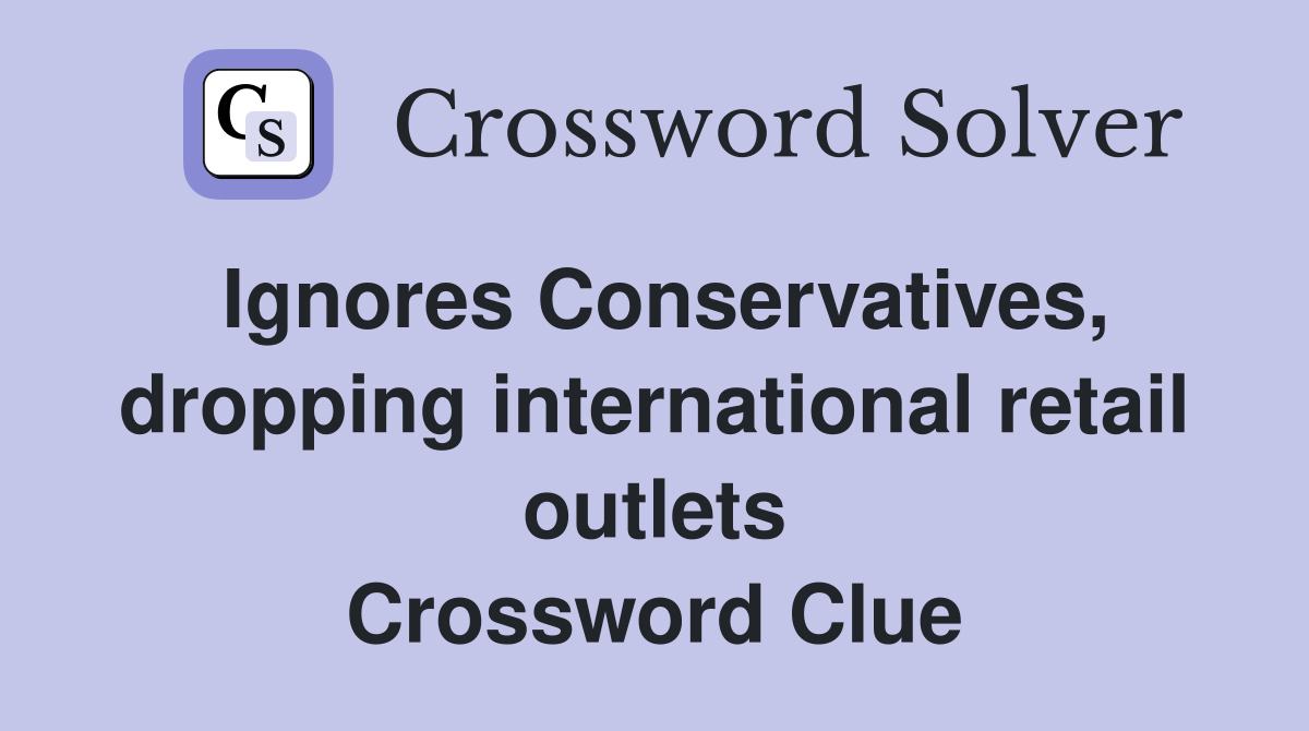 Ignores Conservatives, dropping international retail outlets Crossword Clue
