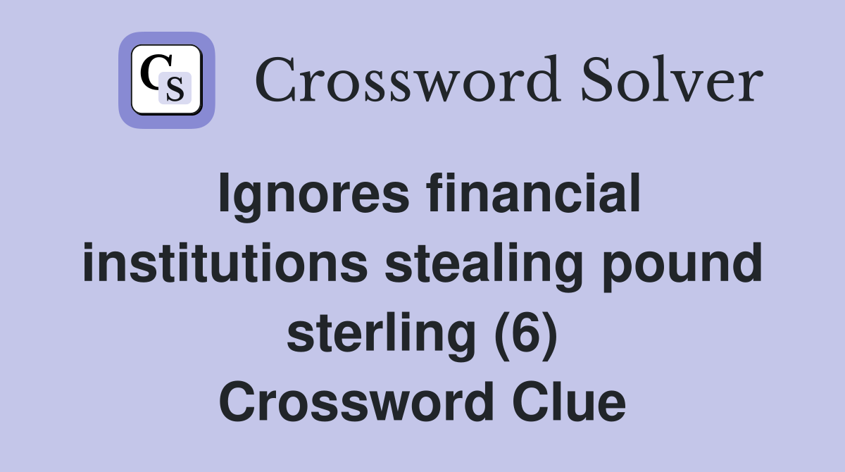 Ignores financial institutions stealing pound sterling (6) Crossword Clue