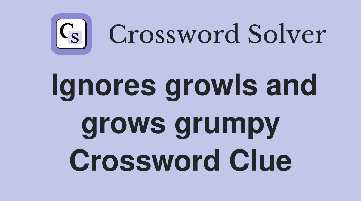 Ignores growls and grows grumpy Crossword Clue