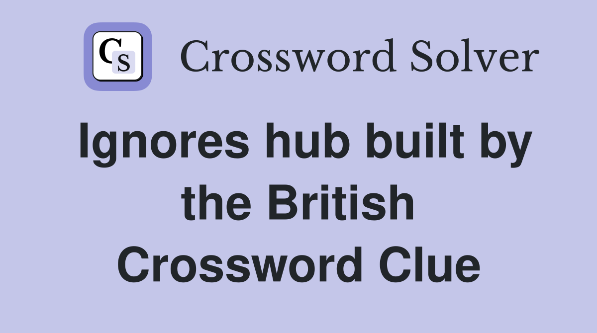 Ignores hub built by the British Crossword Clue