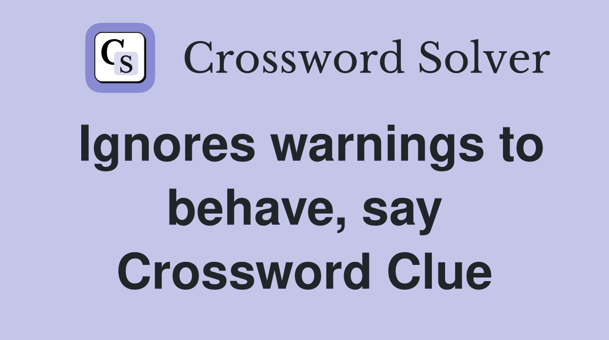 Ignores warnings to behave, say Crossword Clue