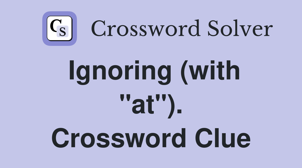 Ignoring (with "at"). Crossword Clue
