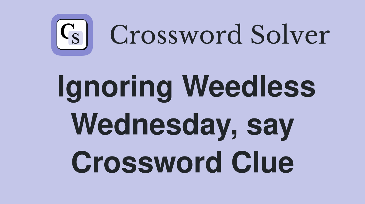 Ignoring Weedless Wednesday, say Crossword Clue