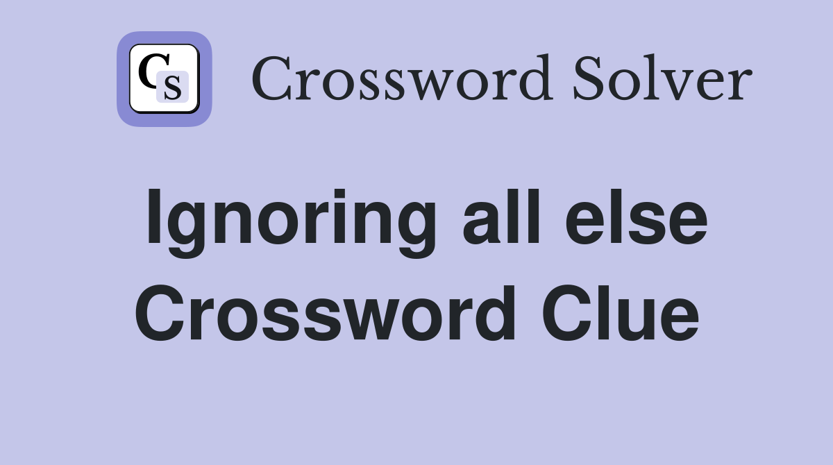 Ignoring all else Crossword Clue