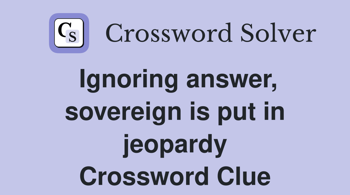 Ignoring answer, sovereign is put in jeopardy Crossword Clue