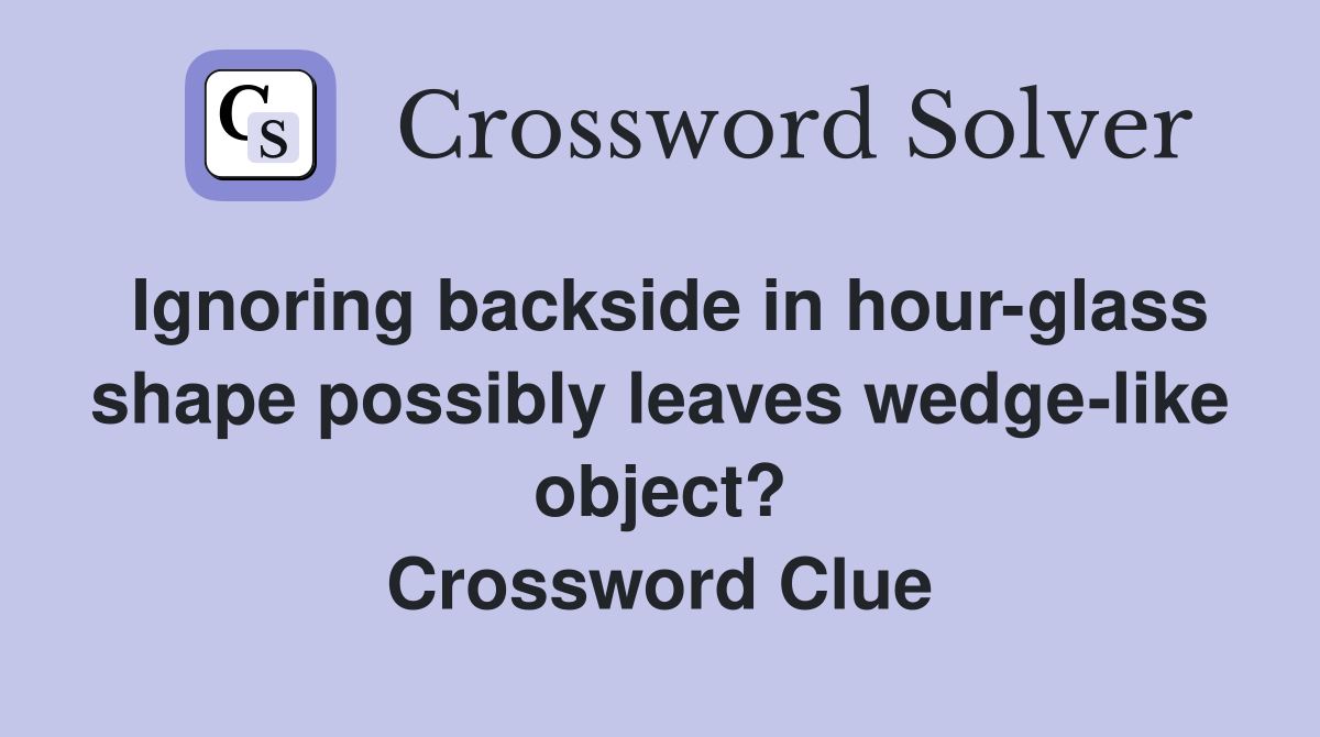 Ignoring backside in hour-glass shape possibly leaves wedge-like object? Crossword Clue