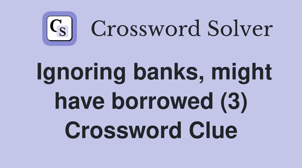 Ignoring banks, might have borrowed (3) Crossword Clue