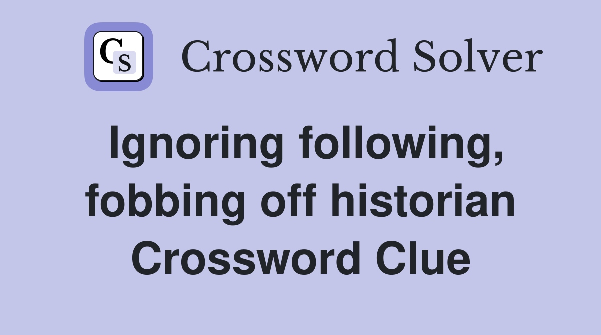 Ignoring following, fobbing off historian Crossword Clue