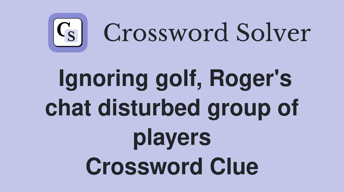 Ignoring golf, Roger's chat disturbed group of players Crossword Clue