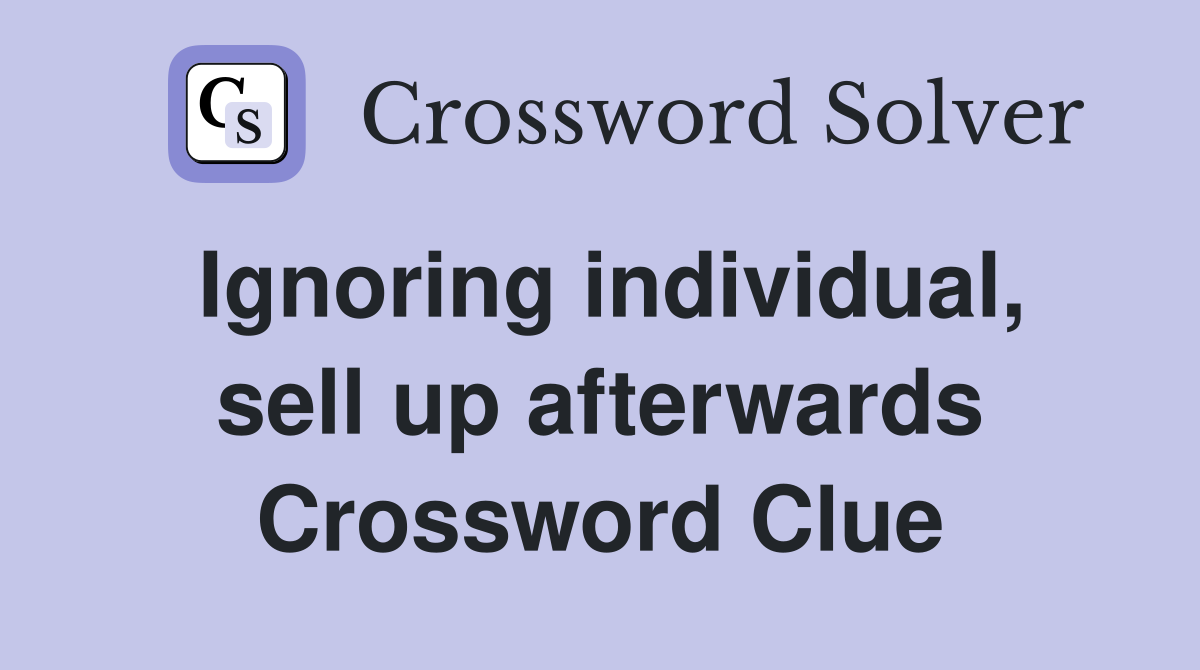 Ignoring individual, sell up afterwards Crossword Clue
