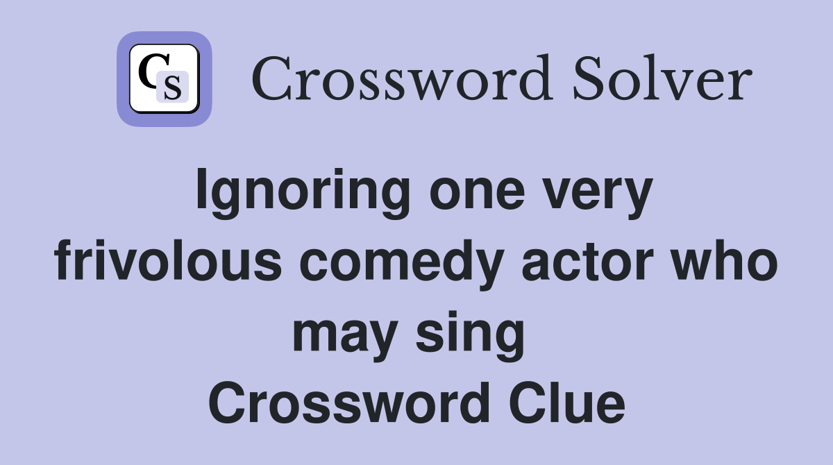 Ignoring one very frivolous comedy actor who may sing  Crossword Clue