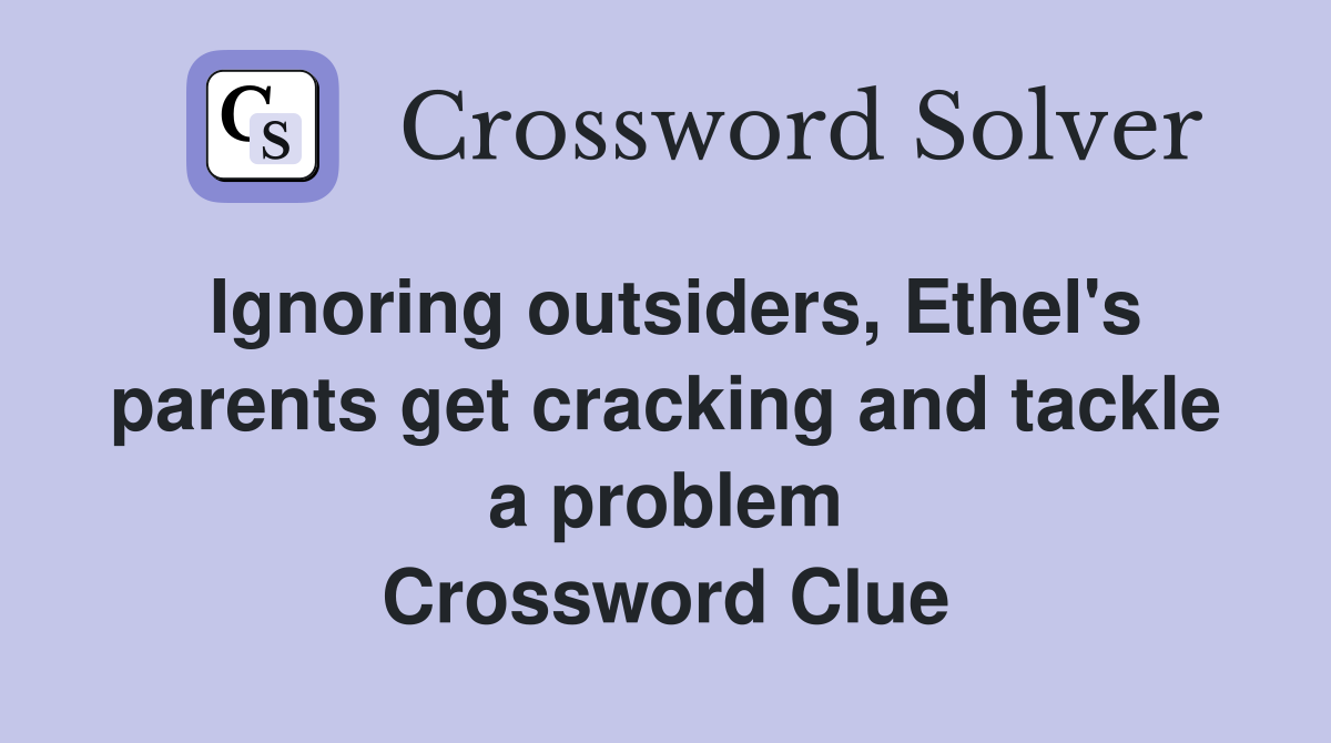 Ignoring outsiders, Ethel's parents get cracking and tackle a problem Crossword Clue