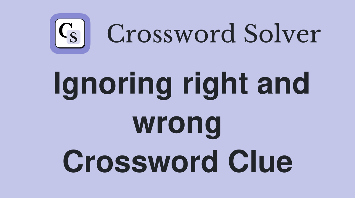 Ignoring right and wrong Crossword Clue