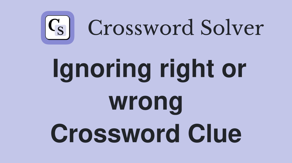 Ignoring right or wrong Crossword Clue