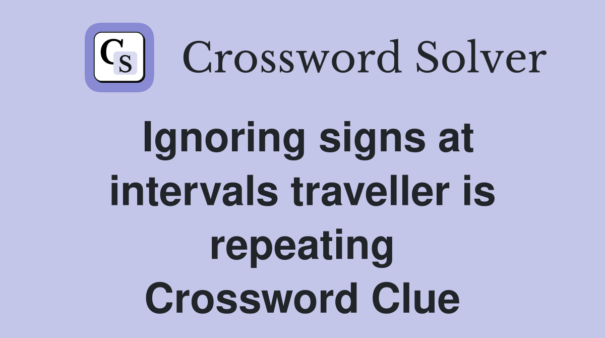 Ignoring signs at intervals traveller is repeating Crossword Clue