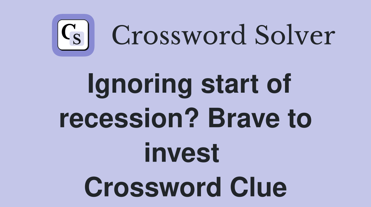 Ignoring start of recession? Brave to invest  Crossword Clue