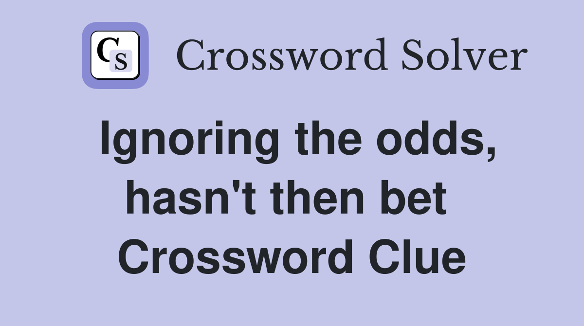 Ignoring the odds, hasn't then bet  Crossword Clue