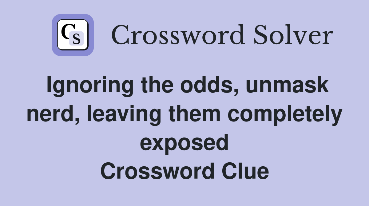Ignoring the odds, unmask nerd, leaving them completely exposed Crossword Clue