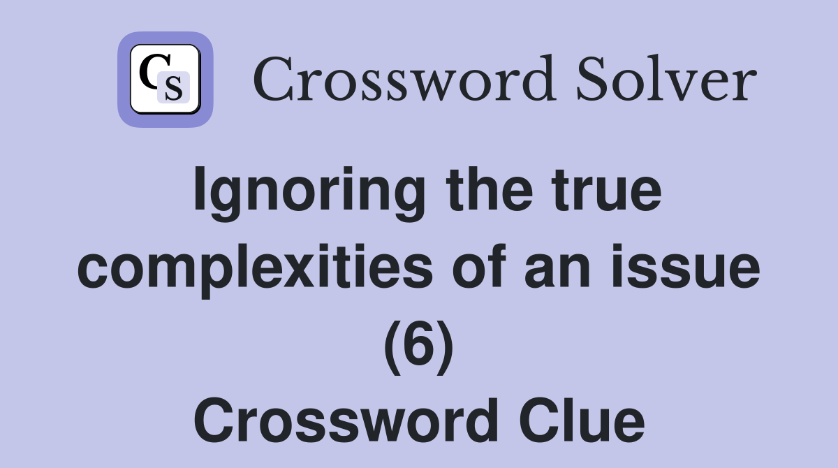 Ignoring the true complexities of an issue (6) Crossword Clue