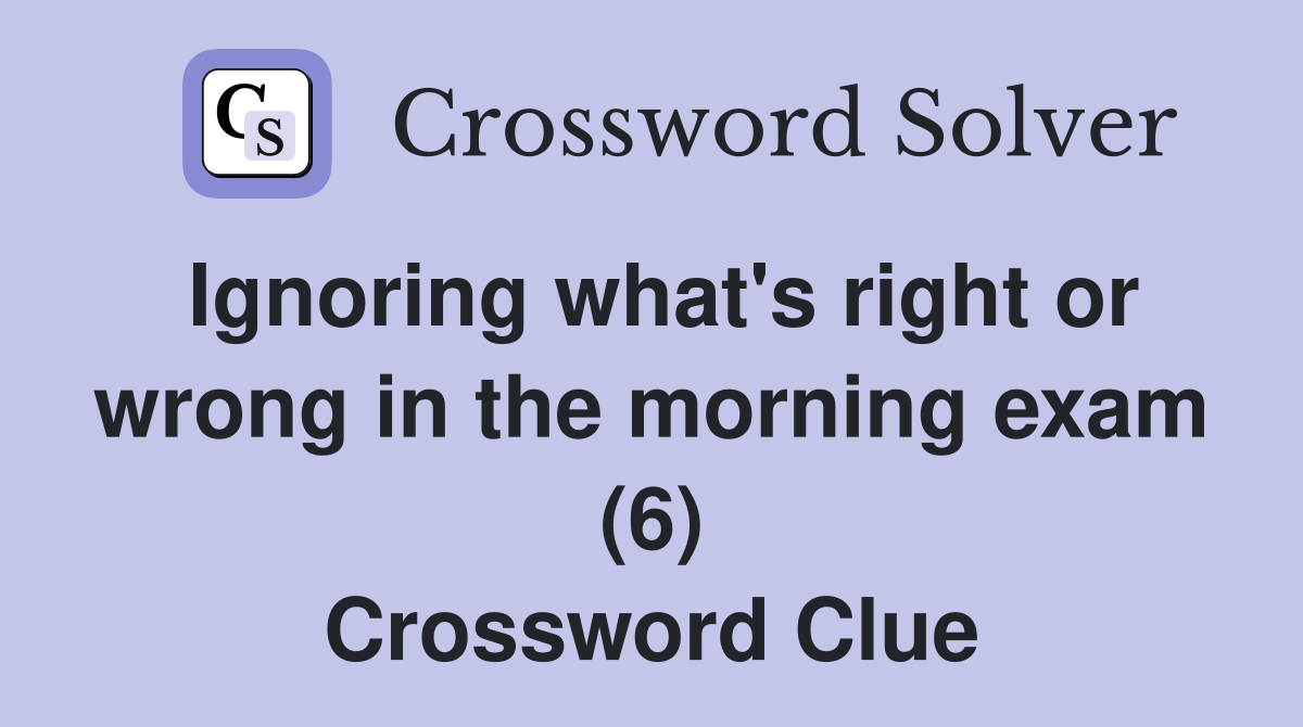 Ignoring what's right or wrong in the morning exam (6) Crossword Clue