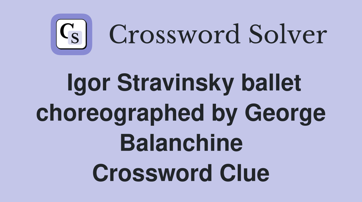 Igor Stravinsky ballet choreographed by George Balanchine Crossword Clue