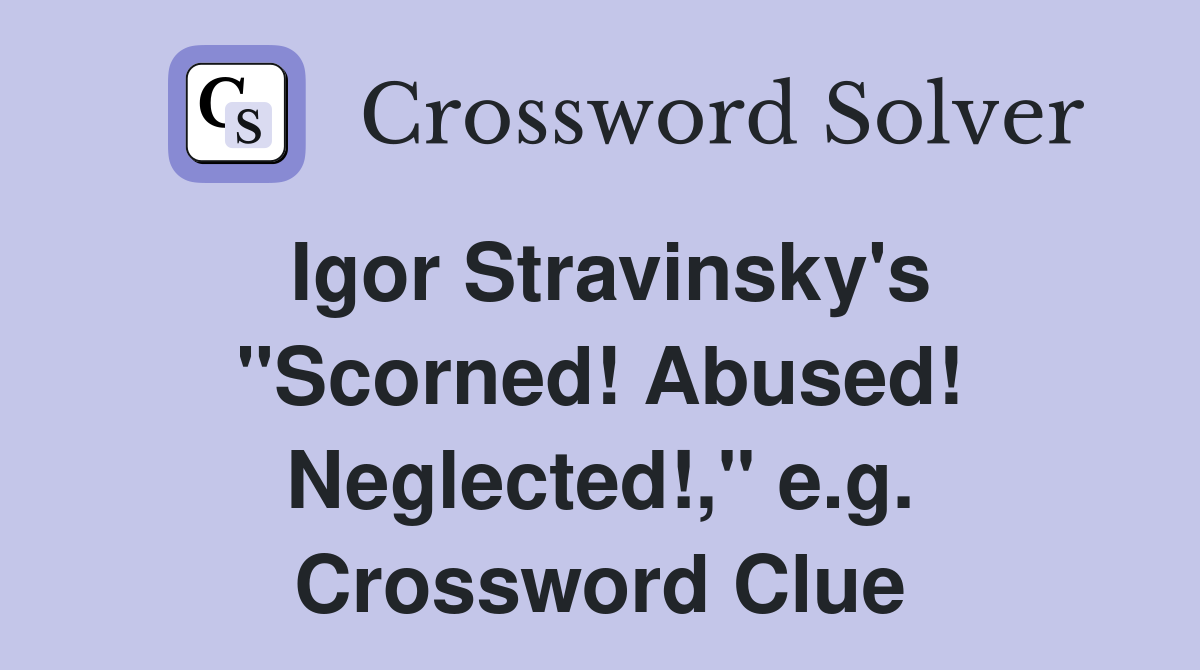 Igor Stravinsky's "Scorned! Abused! Neglected!," e.g. Crossword Clue