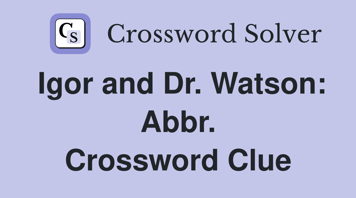 Igor and Dr. Watson: Abbr. Crossword Clue