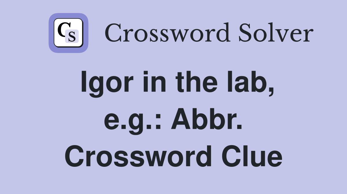Igor in the lab, e.g.: Abbr. Crossword Clue