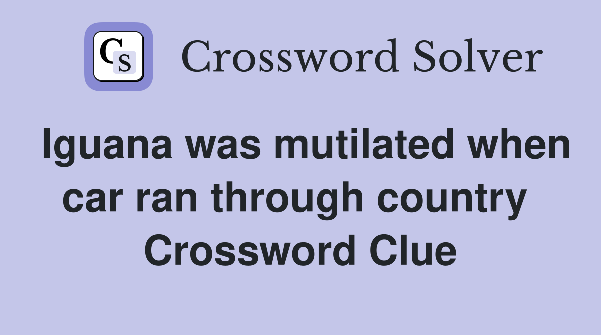 Iguana was mutilated when car ran through country  Crossword Clue